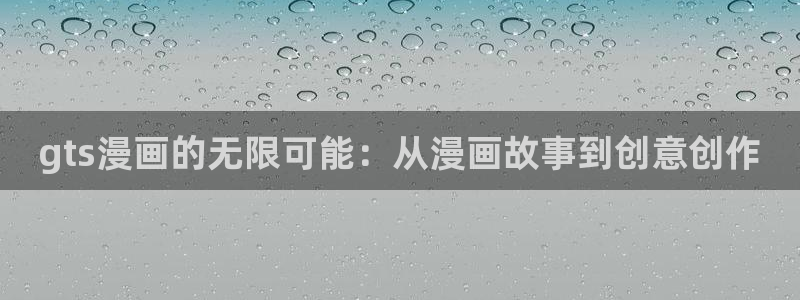 妖姬漫画免费登录入口界面在哪：gts漫画的无限可能：从漫画故事到创意创作