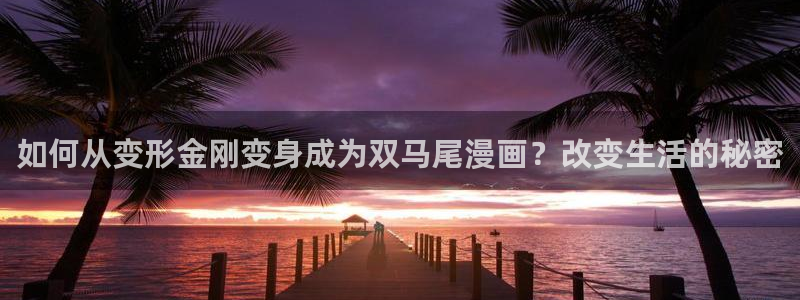 妖姬漫画app下载安装免费：如何从变形金刚变身成为双马尾漫画？改变生活的秘密